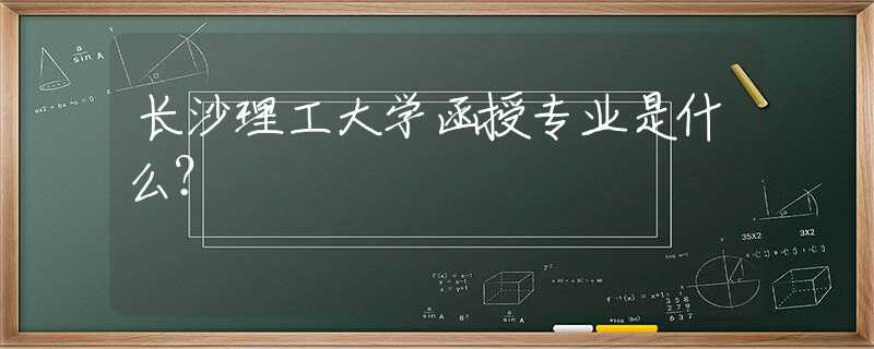 长沙理工大学函授专业是什么？