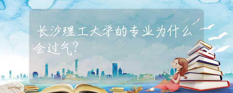 长沙理工大学的专业为什么会过气？