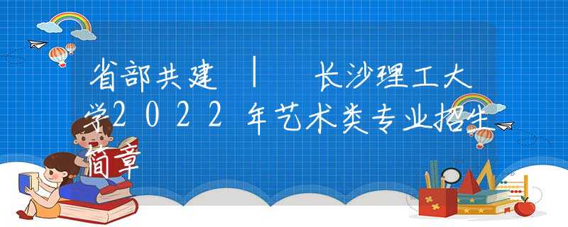 省部共建 | 长沙理工大学2022年艺术类专业招生简章