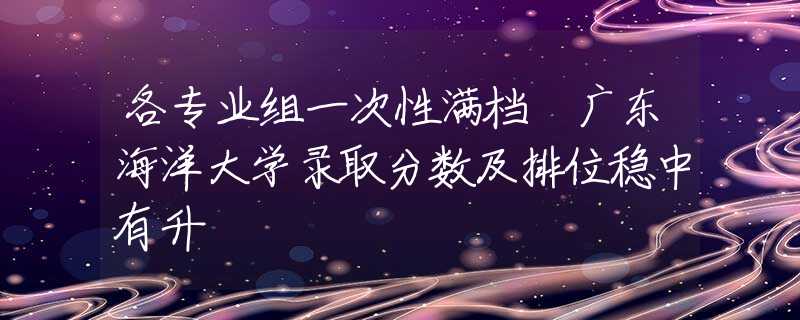 各专业组一次性满档 广东海洋大学录取分数及排位稳中有升