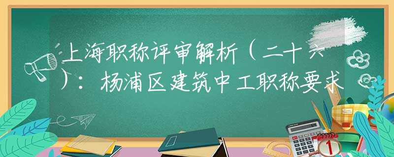 上海职称评审解析（二十六）：杨浦区建筑中工职称要求