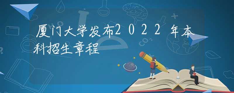 厦门大学发布2022年本科招生章程