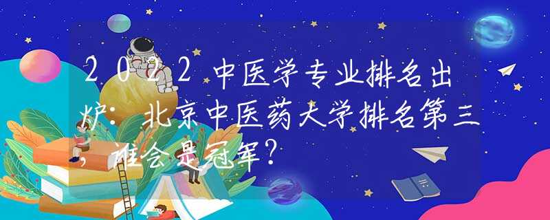 2022中医学专业排名出炉：北京中医药大学排名第三，谁会是冠军？