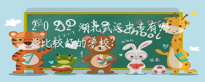 2022湖北武汉中专有哪些比较好的学校？