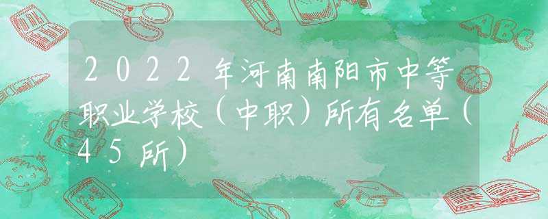 2022年河南南阳市中等职业学校（中职）所有名单（45所）