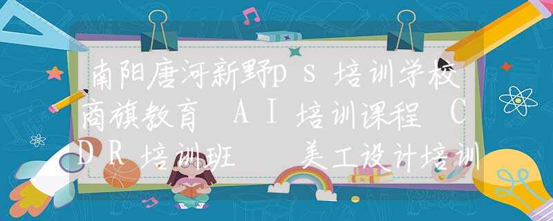 南阳唐河新野ps培训学校商旗教育 AI培训课程 CDR培训班  美工设计培训机构 平面设计培训一般多少钱商旗教育