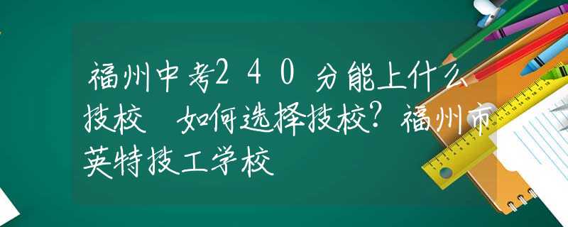 福州中考240分能上什么技校 如何选择技校？福州市英特技工学校
