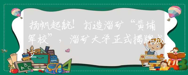 扬帆起航！打造淄矿“黄埔军校”，淄矿大学正式揭牌成立