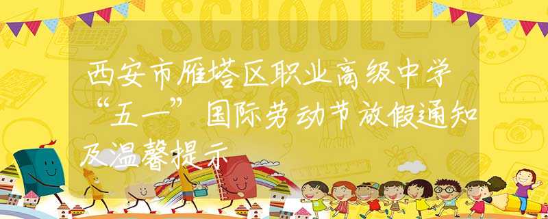 西安市雁塔区职业高级中学“五一”国际劳动节放假通知及温馨提示