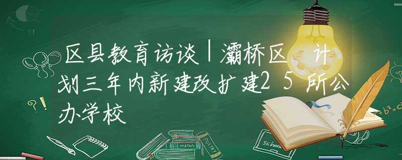 区县教育访谈｜灞桥区 计划三年内新建改扩建25所公办学校