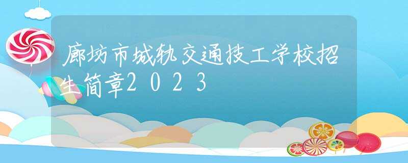 廊坊市城轨交通技工学校招生简章2023