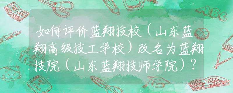 如何评价蓝翔技校（山东蓝翔高级技工学校）改名为蓝翔技院（山东蓝翔技师学院）？