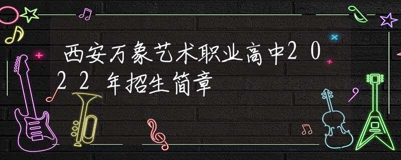 西安万象艺术职业高中2022年招生简章