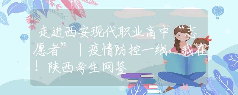 走进西安现代职业高中“志愿者”丨疫情防控一线，我在！陕西考生网鉴