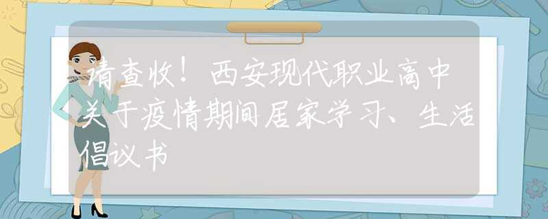 请查收！西安现代职业高中关于疫情期间居家学习、生活倡议书