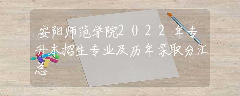 安阳师范学院2022年专升本招生专业及历年录取分汇总