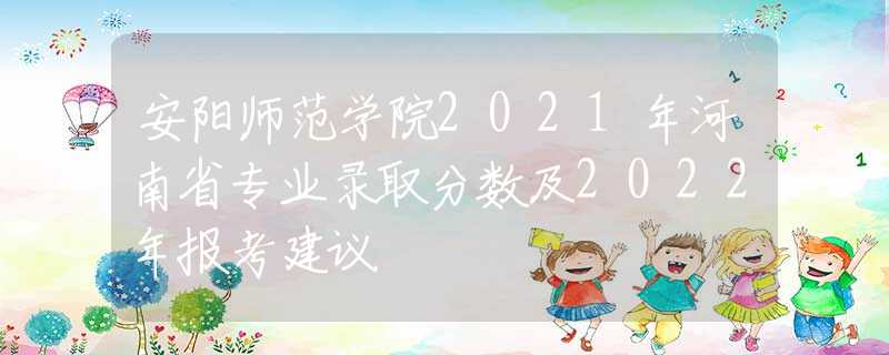 安阳师范学院2021年河南省专业录取分数及2022年报考建议