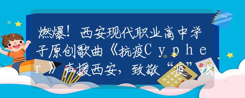燃爆！西安现代职业高中学子原创歌曲《抗疫Cypher》声援西安，致敬“疫”线