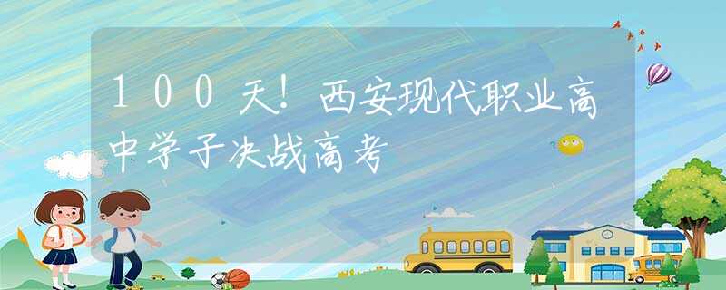 100天！西安现代职业高中学子决战高考