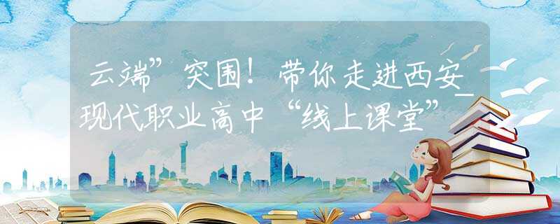 云端”突围！带你走进西安现代职业高中“线上课堂”~