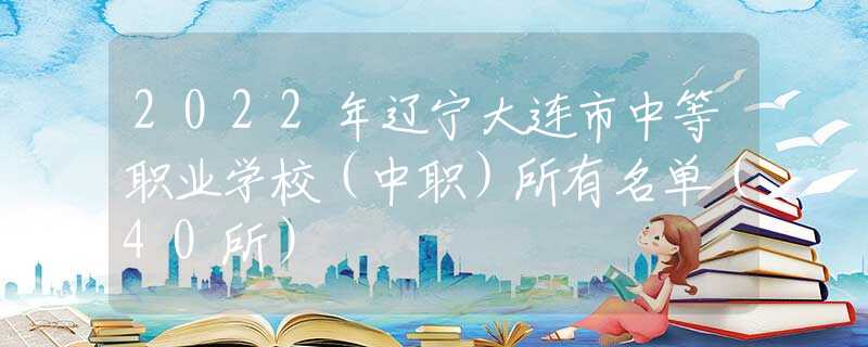2022年辽宁大连市中等职业学校（中职）所有名单（40所）