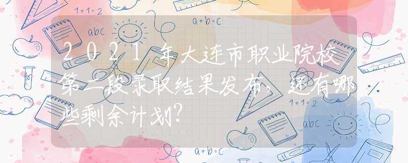 2021年大连市职业院校第二段录取结果发布，还有哪些剩余计划？