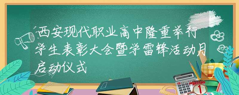 西安现代职业高中隆重举行学生表彰大会暨学雷锋活动月启动仪式