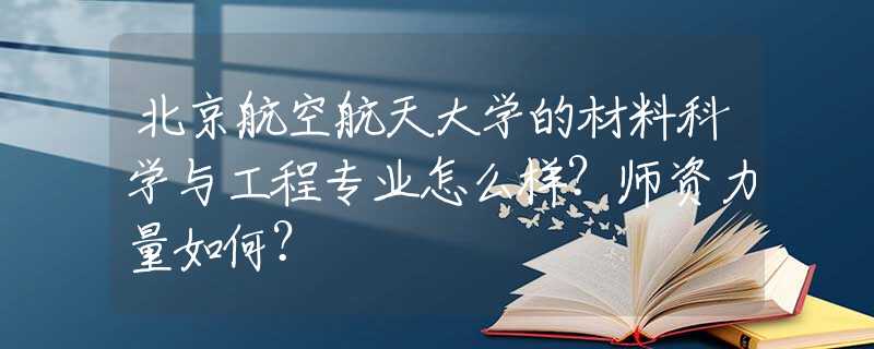 北京航空航天大学的材料科学与工程专业怎么样？师资力量如何？