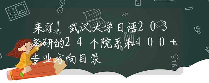 来了！武汉大学日语203考研的24个院系和400+专业方向目录