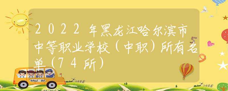 2022年黑龙江哈尔滨市中等职业学校（中职）所有名单（74所）