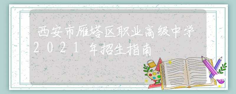 西安市雁塔区职业高级中学2021年招生指南