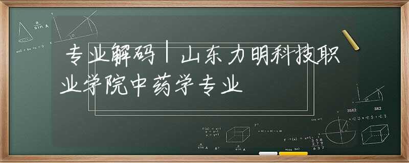 专业解码｜山东力明科技职业学院中药学专业