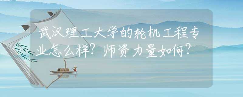 武汉理工大学的轮机工程专业怎么样？师资力量如何？