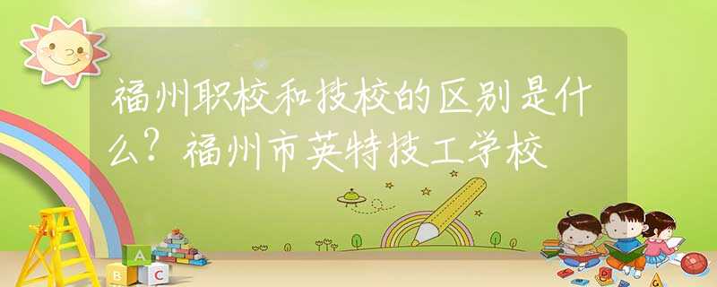 福州职校和技校的区别是什么？福州市英特技工学校