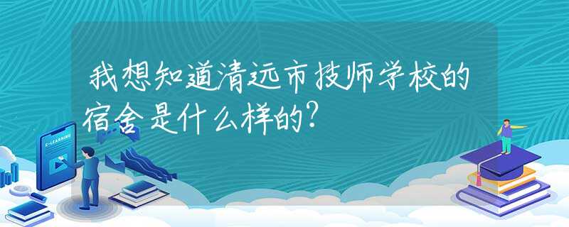 我想知道清远市技师学校的宿舍是什么样的？