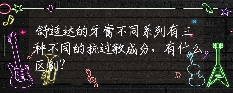 舒适达的牙膏不同系列有三种不同的抗过敏成分，有什么区别？