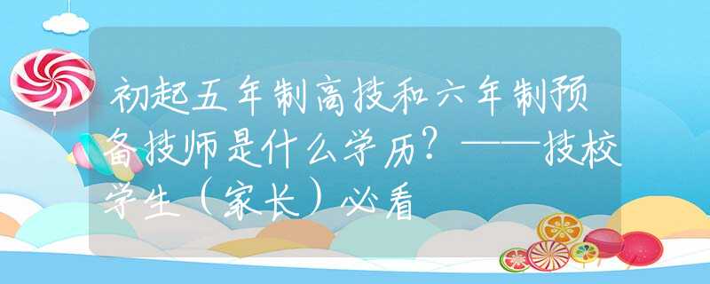 初起五年制高技和六年制预备技师是什么学历？——技校学生（家长）必看
