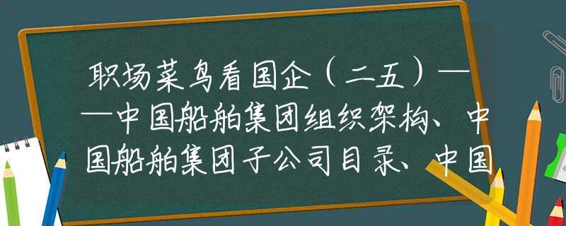 职场菜鸟看国企（二五）——中国船舶集团组织架构、中国船舶集团子公司目录、中国船舶集团子公司汇总清单、中国船舶集团包括哪些子公司？