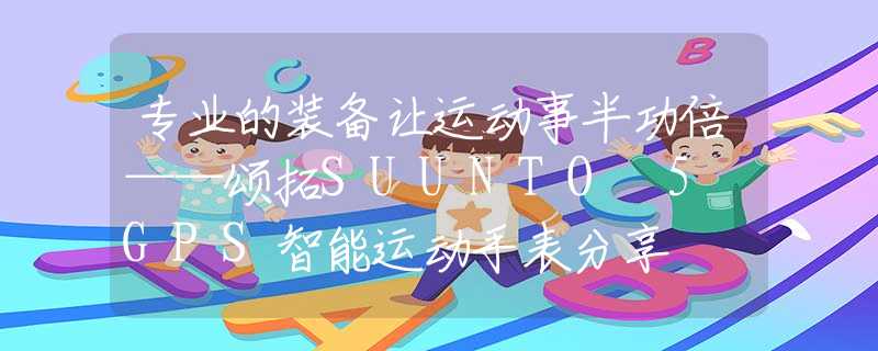 专业的装备让运动事半功倍——颂拓SUUNTO 5 GPS智能运动手表分享