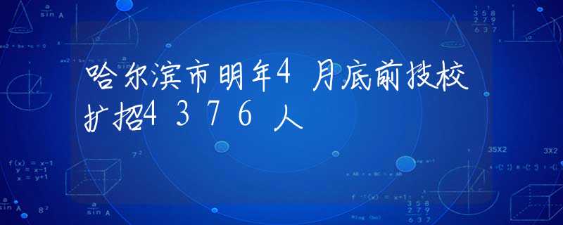 哈尔滨市明年4月底前技校扩招4376人