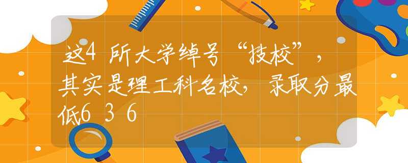 这4所大学绰号“技校”，其实是理工科名校，录取分最低636