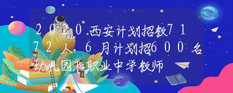 2020西安计划招教7172人，6月计划招600名幼儿园和职业中学教师