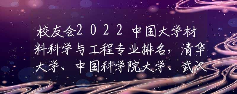 校友会2022中国大学材料科学与工程专业排名，清华大学、中国科学院大学、武汉理工大学前三甲