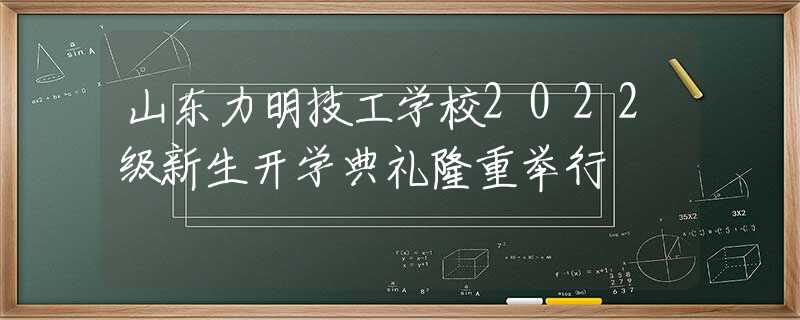 山东力明技工学校2022级新生开学典礼隆重举行