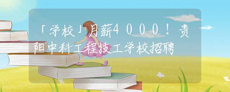 「学校」月薪4000！贵阳中科工程技工学校招聘