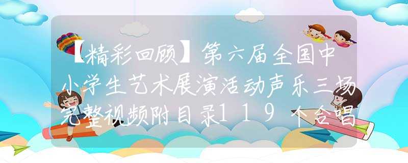 【精彩回顾】第六届全国中小学生艺术展演活动声乐三场完整视频附目录119个合唱作品（你了解的合唱作品在这里差不多都能听到）