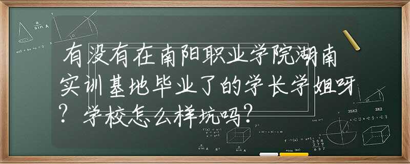 有没有在南阳职业学院湖南实训基地毕业了的学长学姐呀?学校怎么样坑吗？