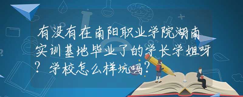 有没有在南阳职业学院湖南实训基地毕业了的学长学姐呀?学校怎么样坑吗？