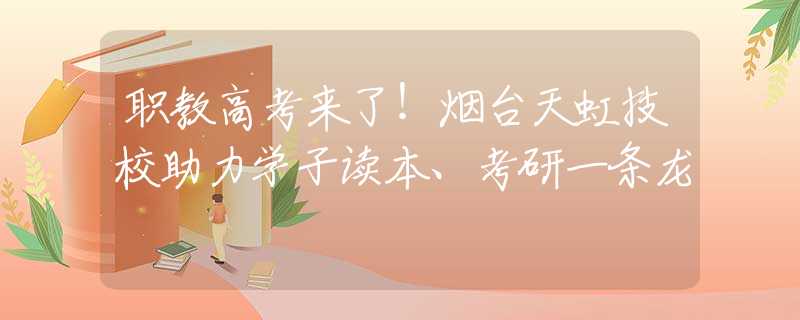 职教高考来了！烟台天虹技校助力学子读本、考研一条龙