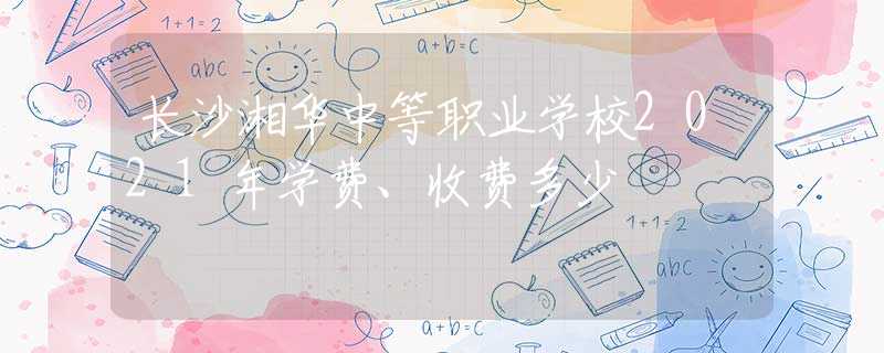 长沙湘华中等职业学校2021年学费、收费多少